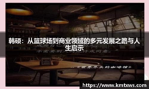 韩硕：从篮球场到商业领域的多元发展之路与人生启示