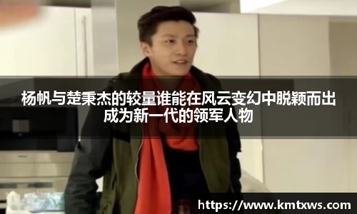 杨帆与楚秉杰的较量谁能在风云变幻中脱颖而出成为新一代的领军人物